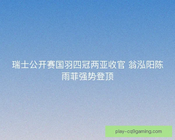 瑞士公开赛国羽四冠两亚收官 翁泓阳陈雨菲强势登顶
