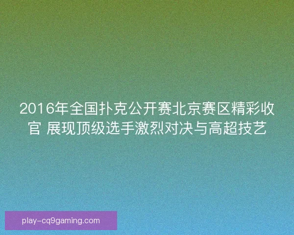 2016年全国扑克公开赛北京赛区精彩收官 展现顶级选手激烈对决与高超技艺