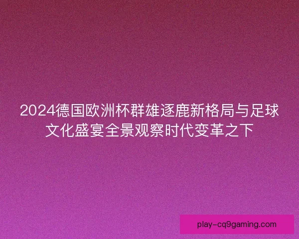 2024德国欧洲杯群雄逐鹿新格局与足球文化盛宴全景观察时代变革之下