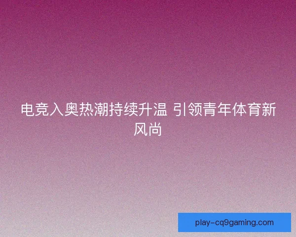 电竞入奥热潮持续升温 引领青年体育新风尚