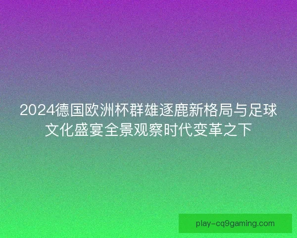 2024德国欧洲杯群雄逐鹿新格局与足球文化盛宴全景观察时代变革之下