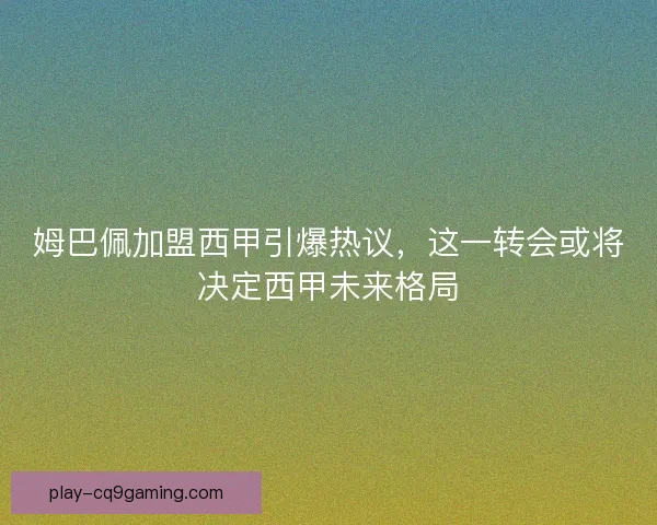 姆巴佩加盟西甲引爆热议，这一转会或将决定西甲未来格局
