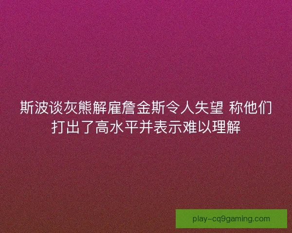 斯波谈灰熊解雇詹金斯令人失望 称他们打出了高水平并表示难以理解