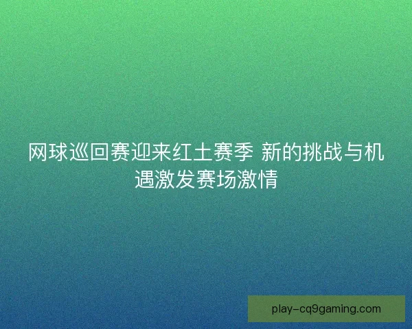网球巡回赛迎来红土赛季 新的挑战与机遇激发赛场激情