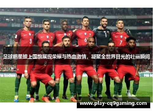 足球明星披上国旗展现荣耀与热血激情，凝聚全世界目光的壮丽瞬间