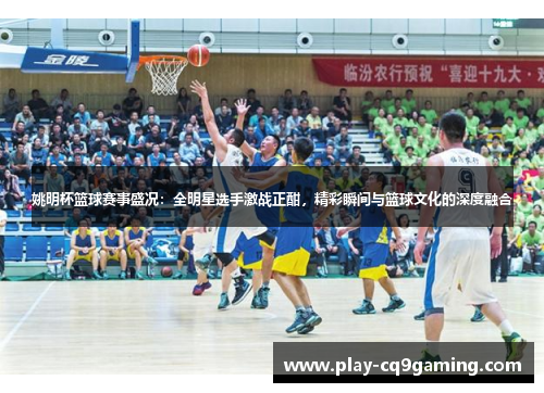 姚明杯篮球赛事盛况：全明星选手激战正酣，精彩瞬间与篮球文化的深度融合