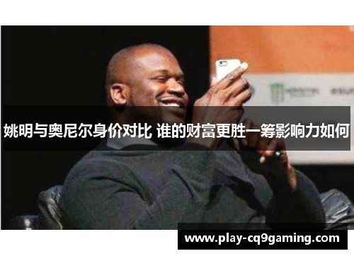姚明与奥尼尔身价对比 谁的财富更胜一筹影响力如何