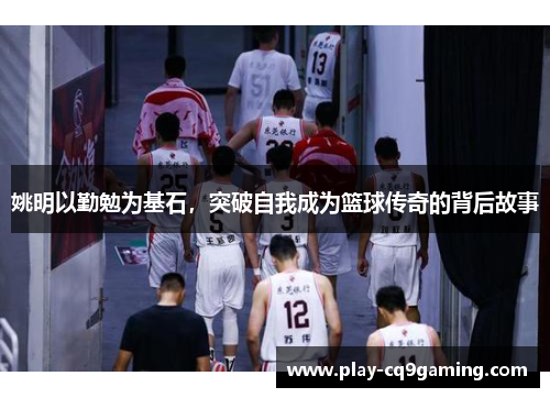 姚明以勤勉为基石，突破自我成为篮球传奇的背后故事