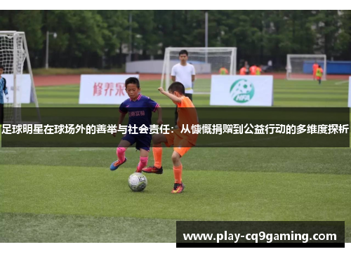足球明星在球场外的善举与社会责任：从慷慨捐赠到公益行动的多维度探析
