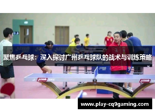 聚焦乒乓球：深入探讨广州乒乓球队的战术与训练策略