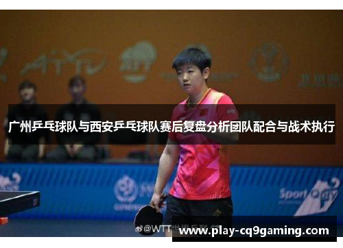 广州乒乓球队与西安乒乓球队赛后复盘分析团队配合与战术执行