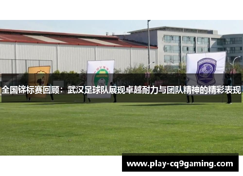 全国锦标赛回顾：武汉足球队展现卓越耐力与团队精神的精彩表现