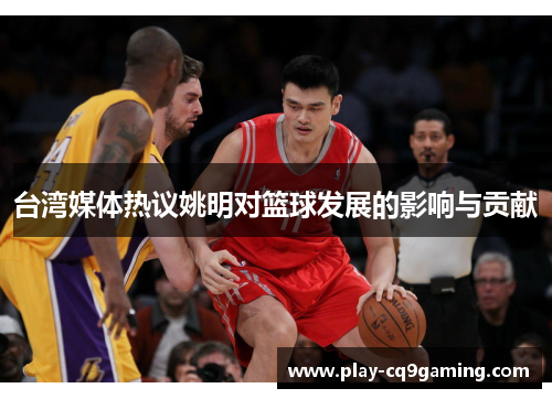 台湾媒体热议姚明对篮球发展的影响与贡献