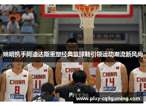 姚明携手阿迪达斯重塑经典篮球鞋引领运动潮流新风尚