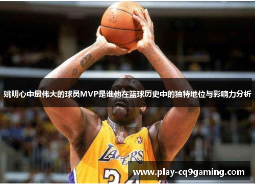 姚明心中最伟大的球员MVP是谁他在篮球历史中的独特地位与影响力分析