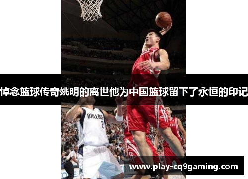 悼念篮球传奇姚明的离世他为中国篮球留下了永恒的印记