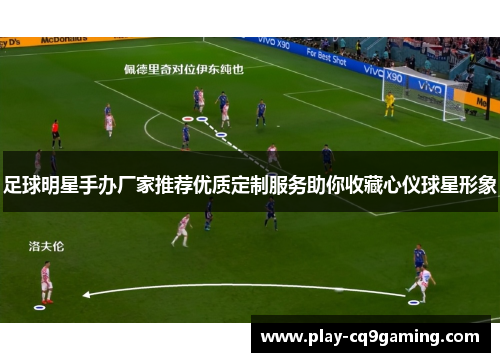 足球明星手办厂家推荐优质定制服务助你收藏心仪球星形象