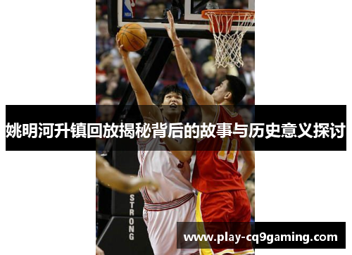 姚明河升镇回放揭秘背后的故事与历史意义探讨