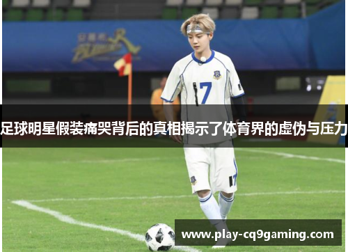 足球明星假装痛哭背后的真相揭示了体育界的虚伪与压力