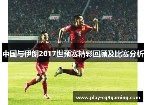 中国与伊朗2017世预赛精彩回顾及比赛分析