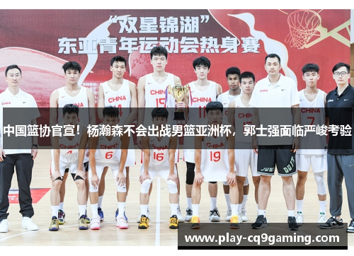 中国篮协官宣！杨瀚森不会出战男篮亚洲杯，郭士强面临严峻考验