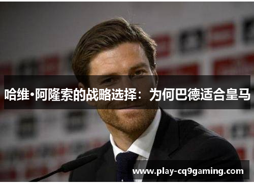 哈维·阿隆索的战略选择：为何巴德适合皇马