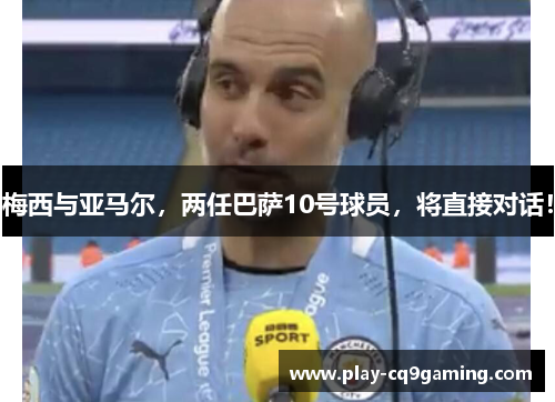 梅西与亚马尔，两任巴萨10号球员，将直接对话！