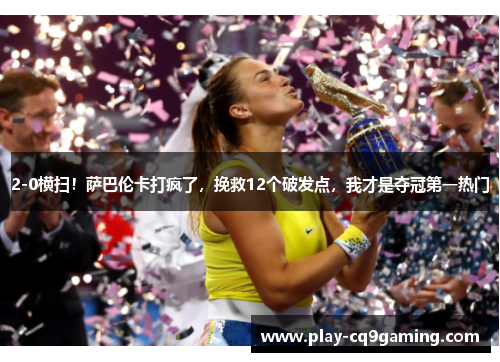 2-0横扫！萨巴伦卡打疯了，挽救12个破发点，我才是夺冠第一热门